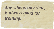Any where, any time, is always good for training.